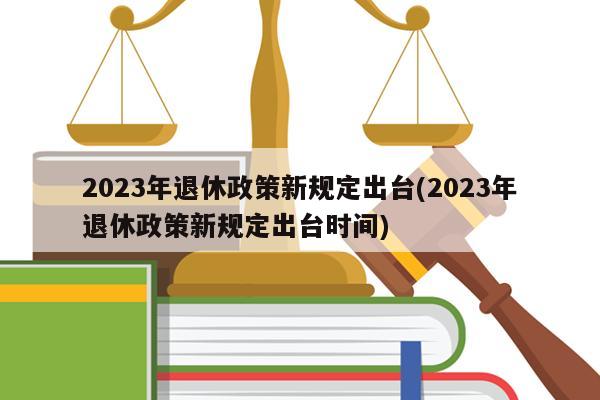 退休政策最新规定2023年深度解读